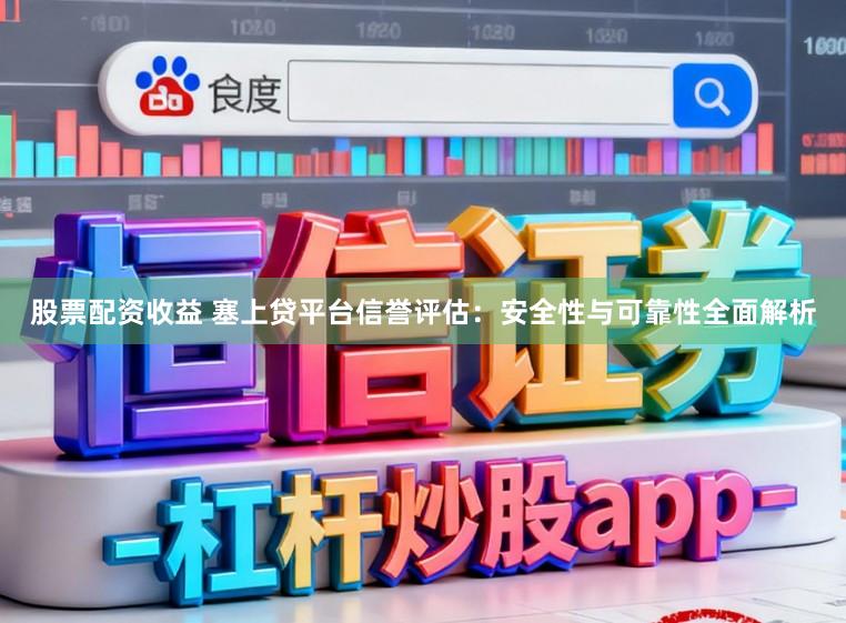 股票配资收益 塞上贷平台信誉评估：安全性与可靠性全面解析