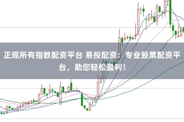 正规所有指数配资平台 易投配资：专业股票配资平台，助您轻松盈利！