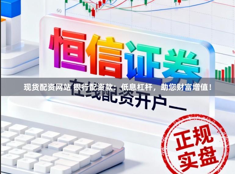 现货配资网站 银行配资款：低息杠杆，助您财富增值！