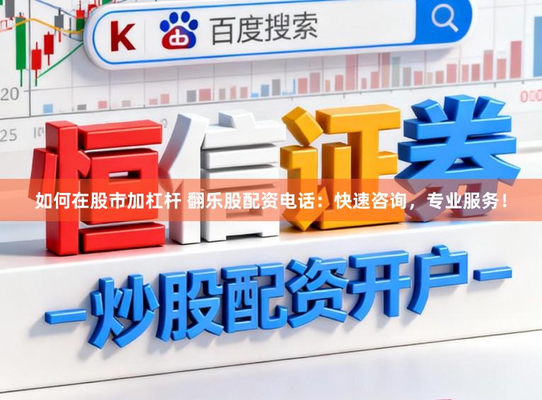 如何在股市加杠杆 翻乐股配资电话：快速咨询，专业服务！