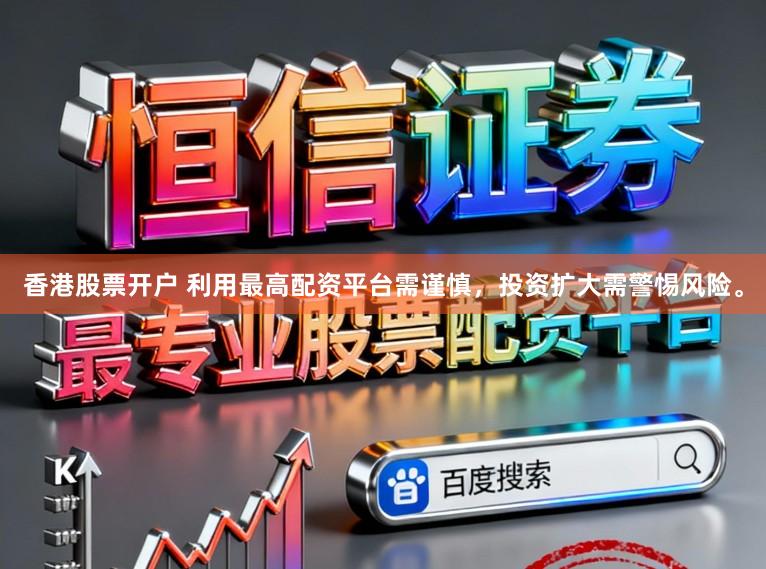 香港股票开户 利用最高配资平台需谨慎，投资扩大需警惕风险。