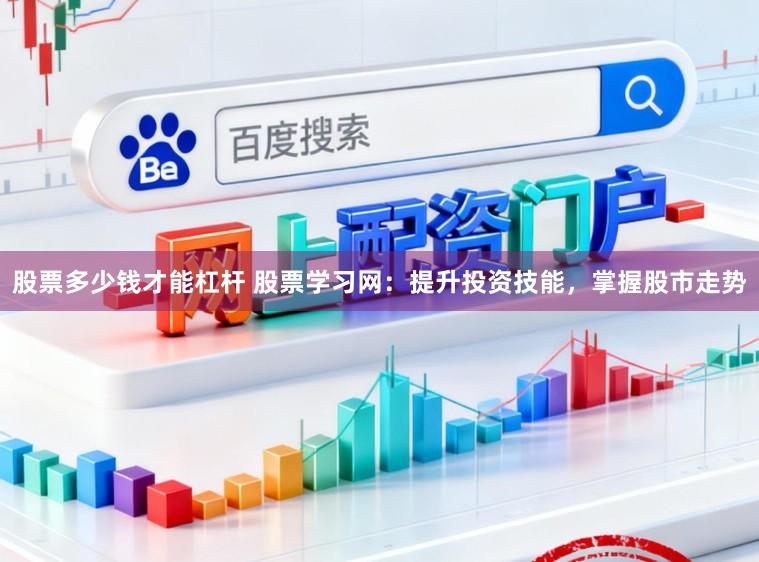 股票多少钱才能杠杆 股票学习网：提升投资技能，掌握股市走势