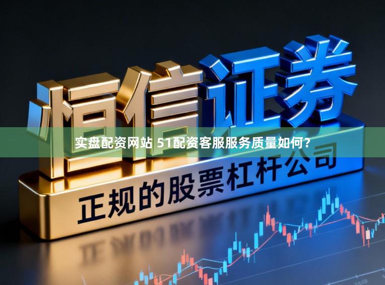 实盘配资网站 51配资客服服务质量如何？