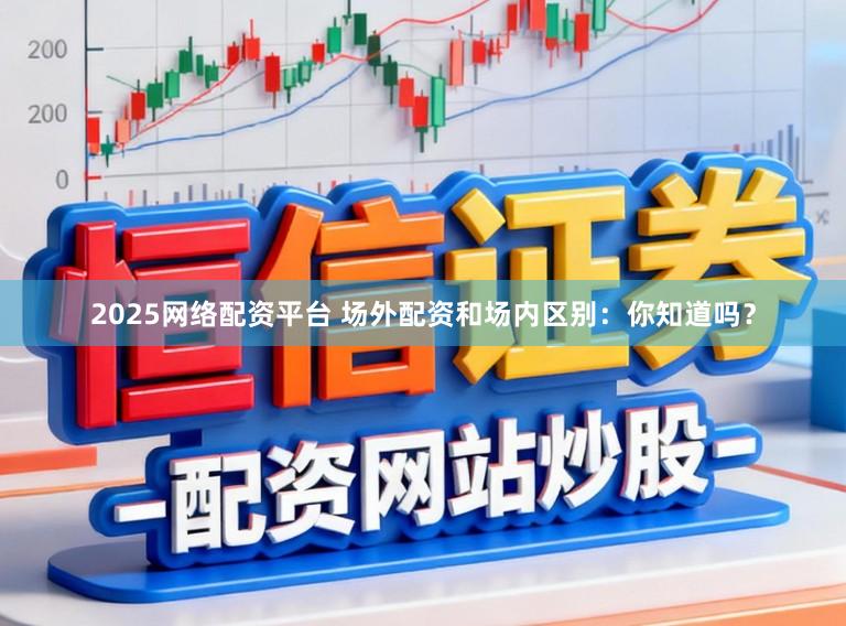 2025网络配资平台 场外配资和场内区别：你知道吗？