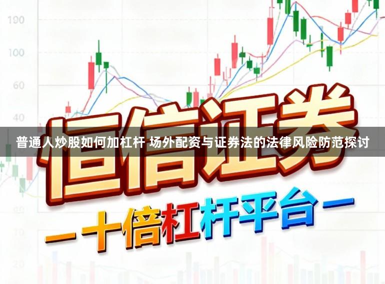 普通人炒股如何加杠杆 场外配资与证券法的法律风险防范探讨