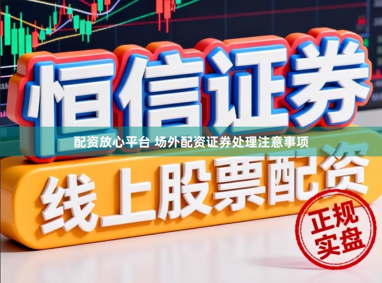 配资放心平台 场外配资证券处理注意事项