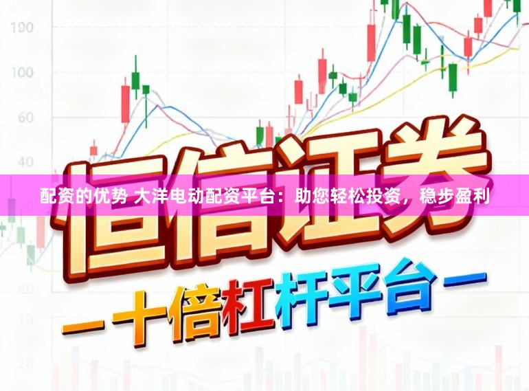 配资的优势 大洋电动配资平台：助您轻松投资，稳步盈利