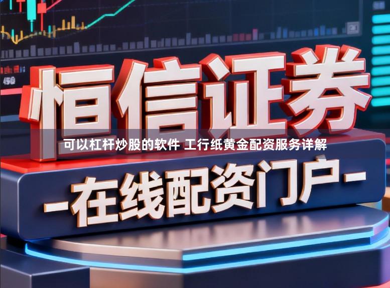 可以杠杆炒股的软件 工行纸黄金配资服务详解