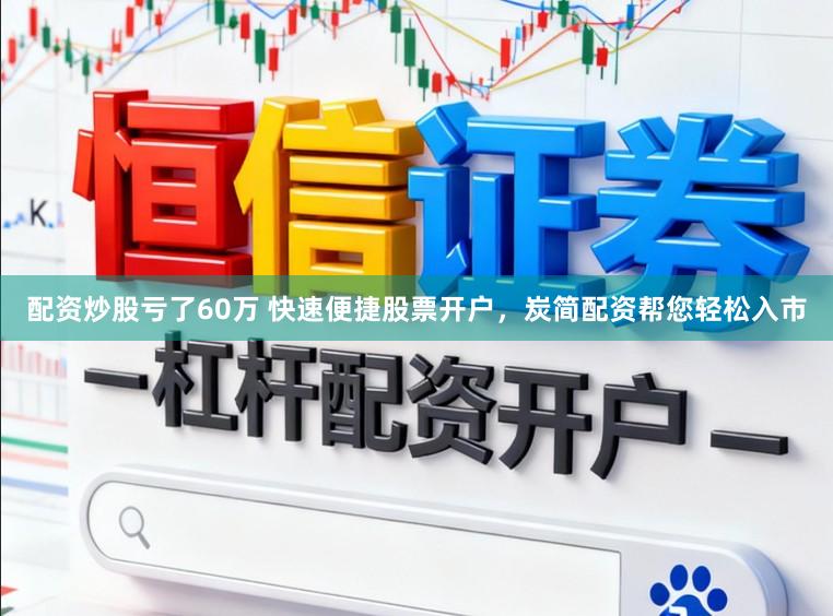 配资炒股亏了60万 快速便捷股票开户，炭简配资帮您轻松入市