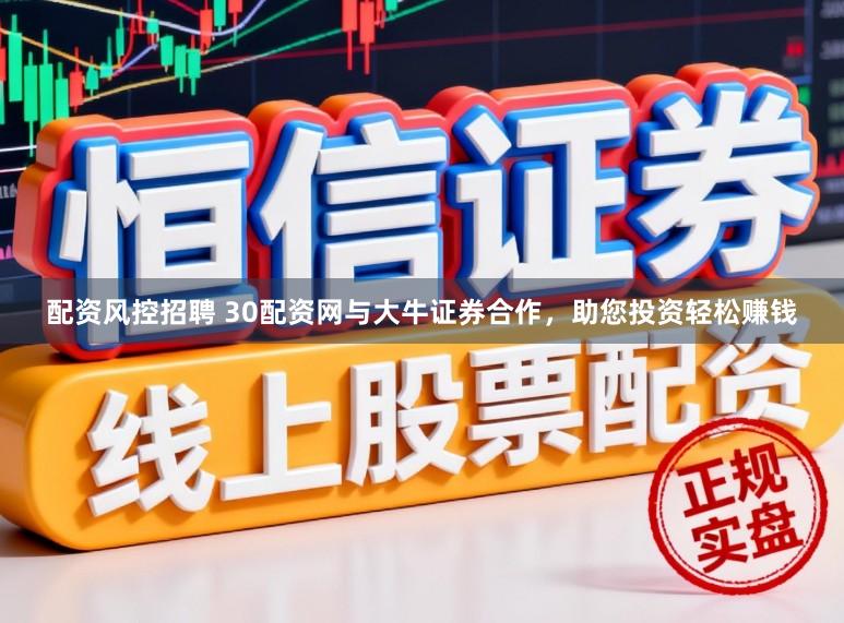 配资风控招聘 30配资网与大牛证券合作，助您投资轻松赚钱
