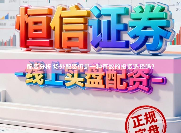 配资分析 场外配资仍是一种有效的投资选择吗？