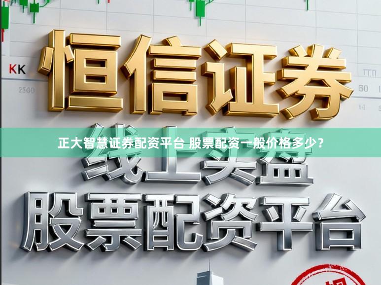 正大智慧证券配资平台 股票配资一般价格多少？