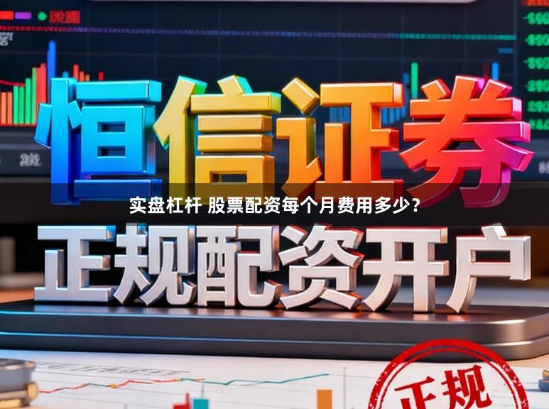 实盘杠杆 股票配资每个月费用多少？