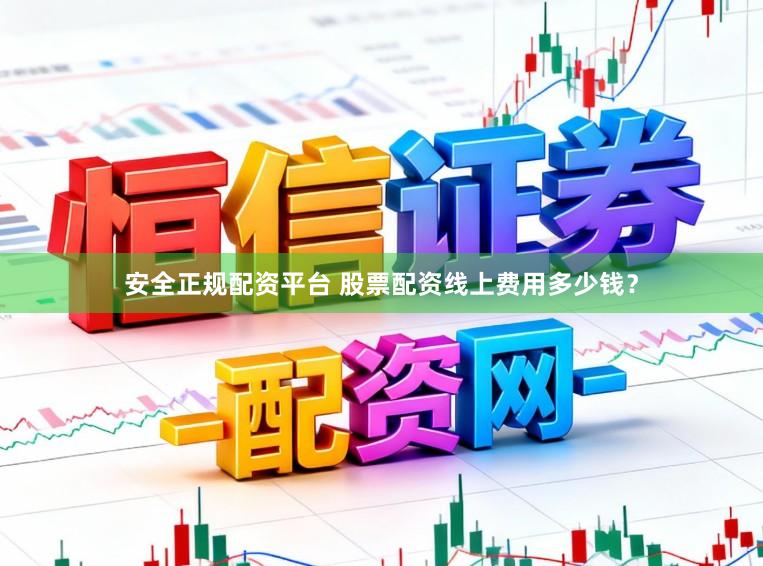 安全正规配资平台 股票配资线上费用多少钱？