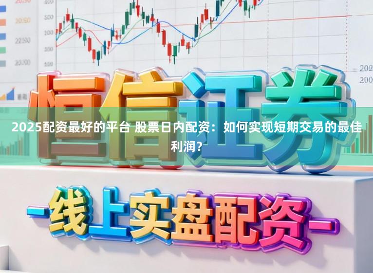 2025配资最好的平台 股票日内配资：如何实现短期交易的最佳利润？