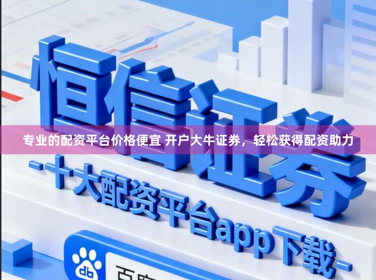 专业的配资平台价格便宜 开户大牛证券，轻松获得配资助力