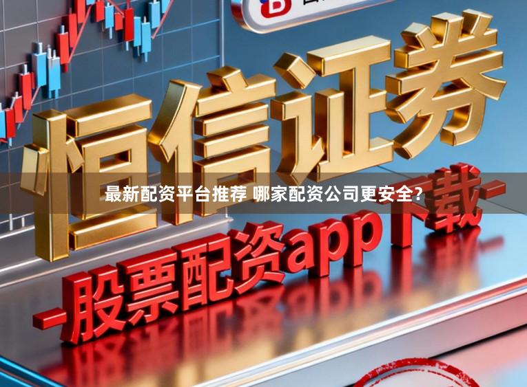 最新配资平台推荐 哪家配资公司更安全？