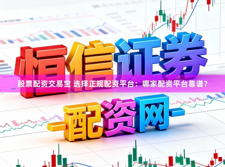 股票配资交易宝 选择正规配资平台：哪家配资平台靠谱？