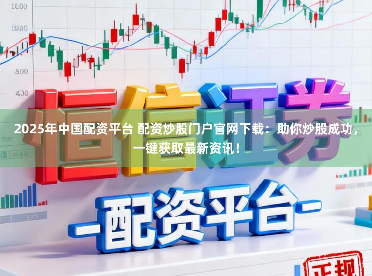 2025年中国配资平台 配资炒股门户官网下载：助你炒股成功，一键获取最新资讯！