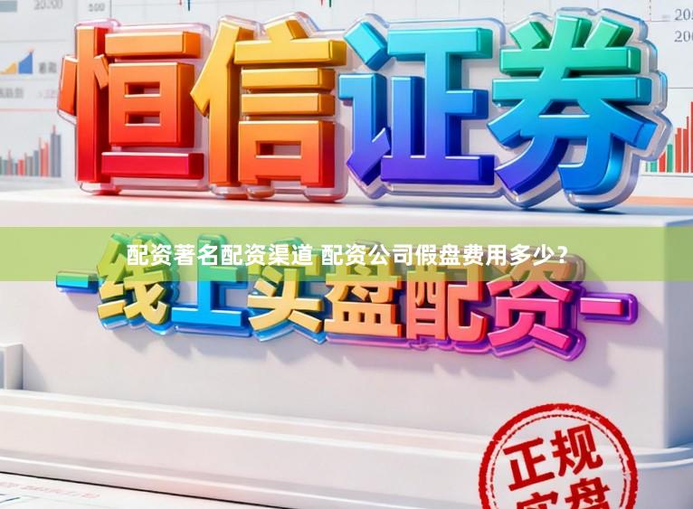 配资著名配资渠道 配资公司假盘费用多少？