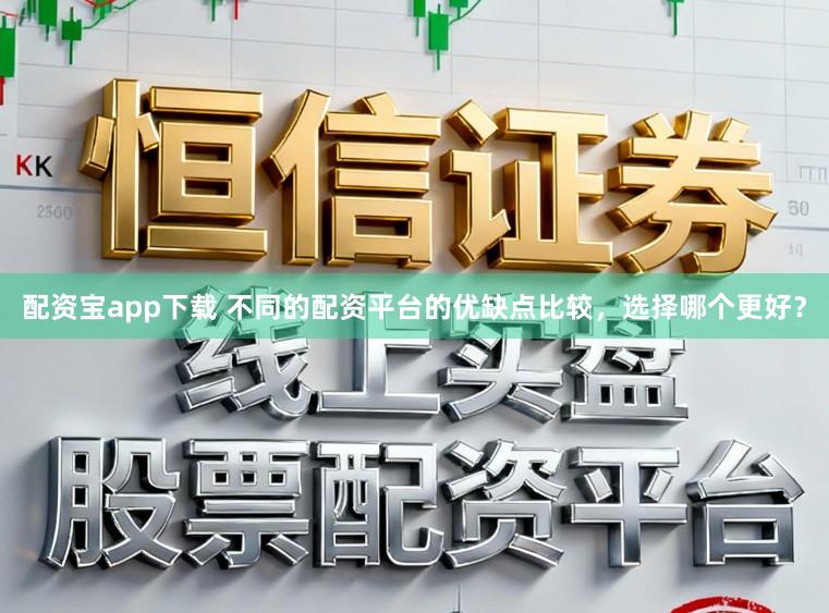 配资宝app下载 不同的配资平台的优缺点比较，选择哪个更好？