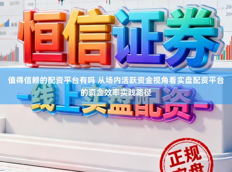 值得信赖的配资平台有吗 从场内活跃资金视角看实盘配资平台的资金效率实践路径