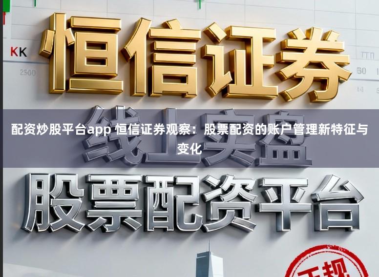 配资炒股平台app 恒信证券观察：股票配资的账户管理新特征与变化