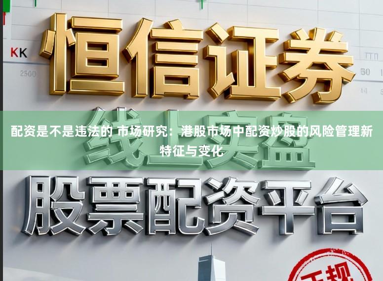 配资是不是违法的 市场研究：港股市场中配资炒股的风险管理新特征与变化