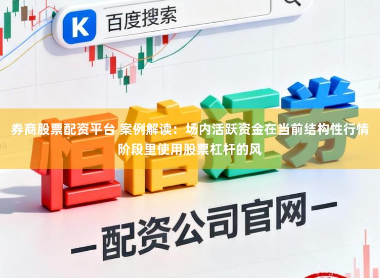 券商股票配资平台 案例解读：场内活跃资金在当前结构性行情阶段里使用股票杠杆的风