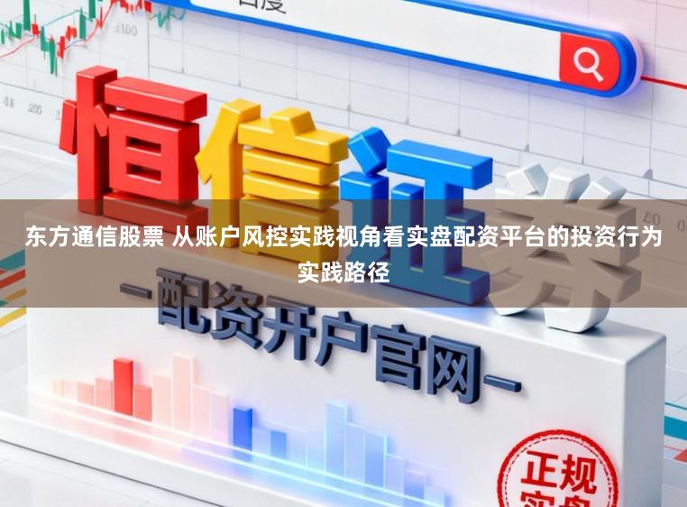 东方通信股票 从账户风控实践视角看实盘配资平台的投资行为实践路径