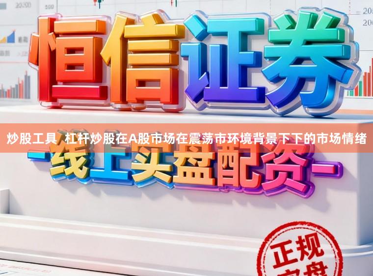 炒股工具  杠杆炒股在A股市场在震荡市环境背景下下的市场情绪