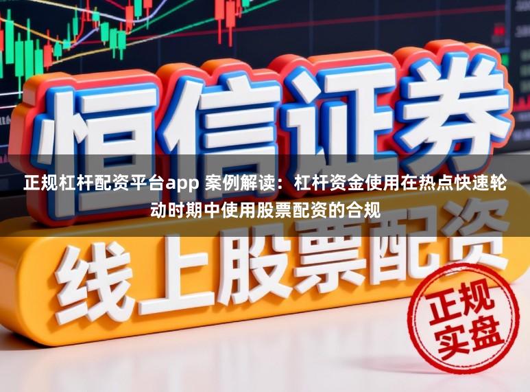正规杠杆配资平台app 案例解读：杠杆资金使用在热点快速轮动时期中使用股票配资的合规
