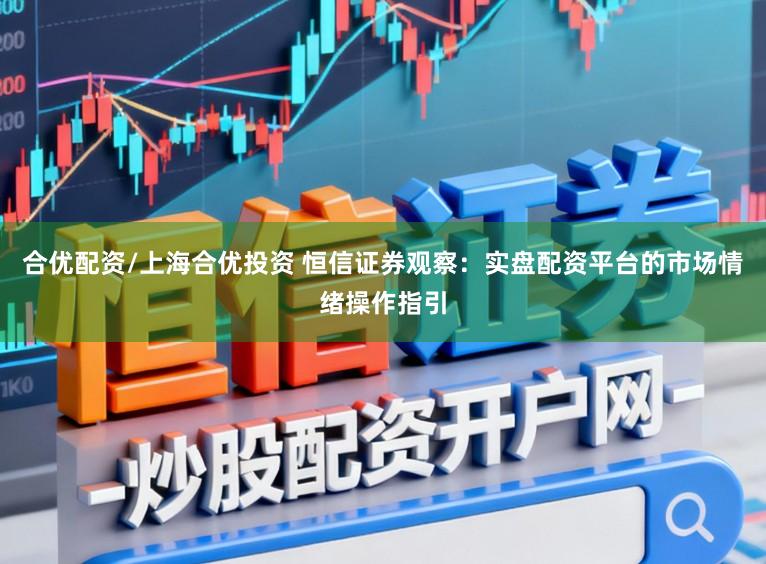 合优配资/上海合优投资 恒信证券观察：实盘配资平台的市场情绪操作指引