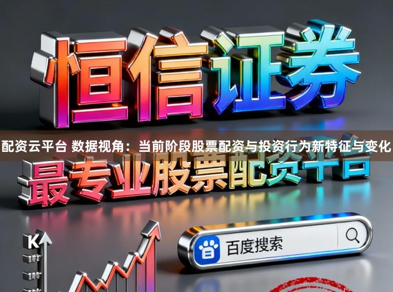 配资云平台 数据视角：当前阶段股票配资与投资行为新特征与变化