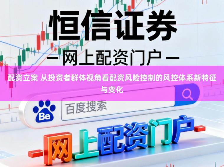 配资立案 从投资者群体视角看配资风险控制的风控体系新特征与变化
