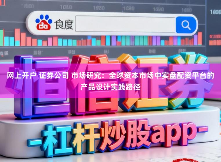 网上开户 证券公司 市场研究：全球资本市场中实盘配资平台的产品设计实践路径