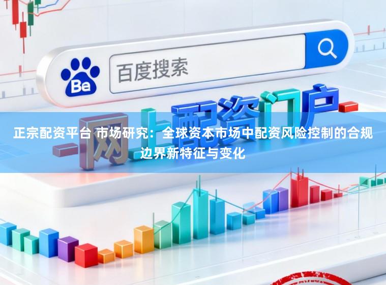 正宗配资平台 市场研究：全球资本市场中配资风险控制的合规边界新特征与变化