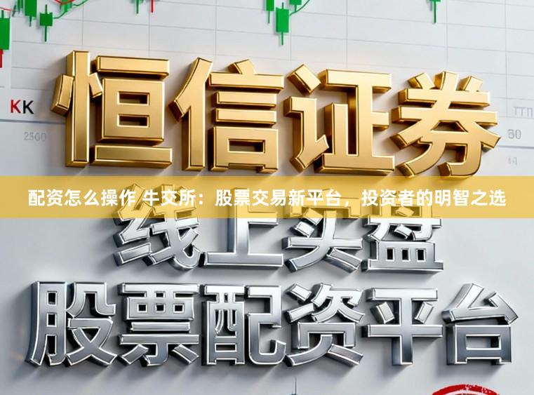 配资怎么操作 牛交所：股票交易新平台，投资者的明智之选