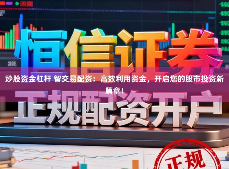 炒股资金杠杆 智交易配资：高效利用资金，开启您的股市投资新篇章！