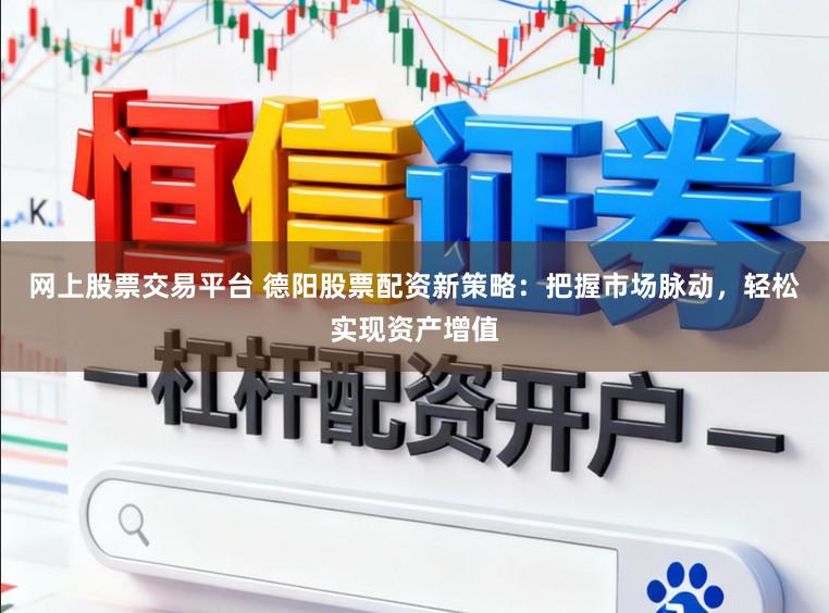网上股票交易平台 德阳股票配资新策略：把握市场脉动，轻松实现资产增值