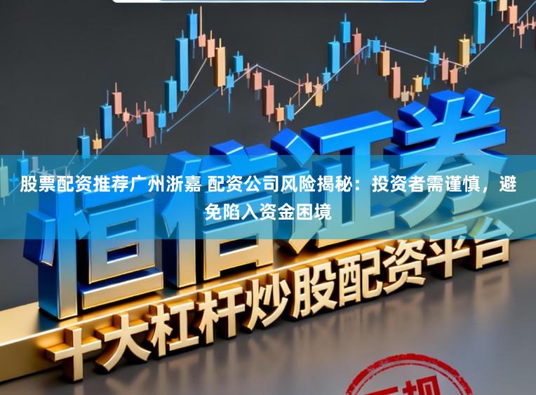 股票配资推荐广州浙嘉 配资公司风险揭秘：投资者需谨慎，避免陷入资金困境