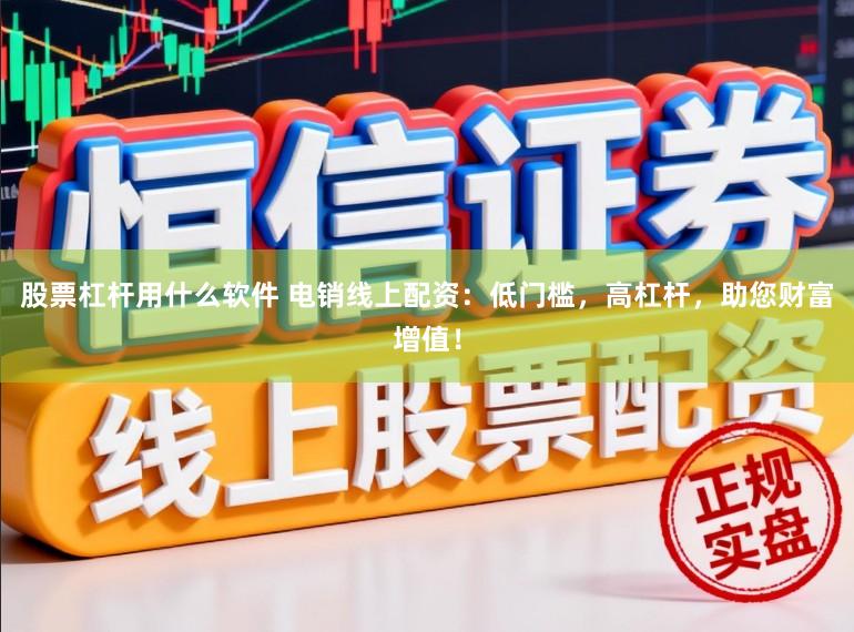 股票杠杆用什么软件 电销线上配资：低门槛，高杠杆，助您财富增值！