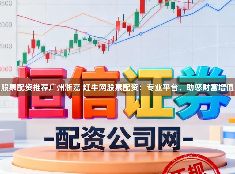 股票配资推荐广州浙嘉 红牛网股票配资：专业平台，助您财富增值