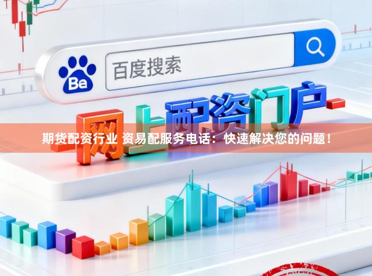 期货配资行业 资易配服务电话：快速解决您的问题！