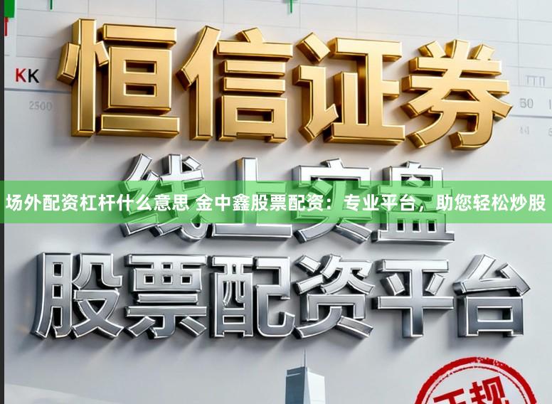 场外配资杠杆什么意思 金中鑫股票配资：专业平台，助您轻松炒股