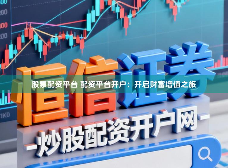 股票配资平台 配资平台开户：开启财富增值之旅