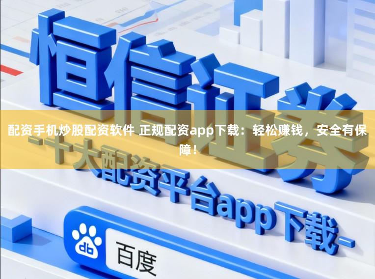 配资手机炒股配资软件 正规配资app下载：轻松赚钱，安全有保障！