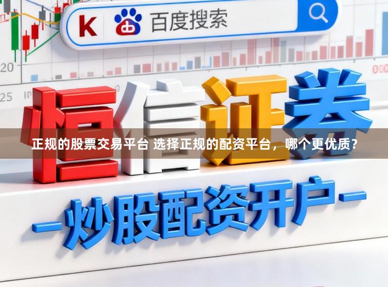 正规的股票交易平台 选择正规的配资平台，哪个更优质？
