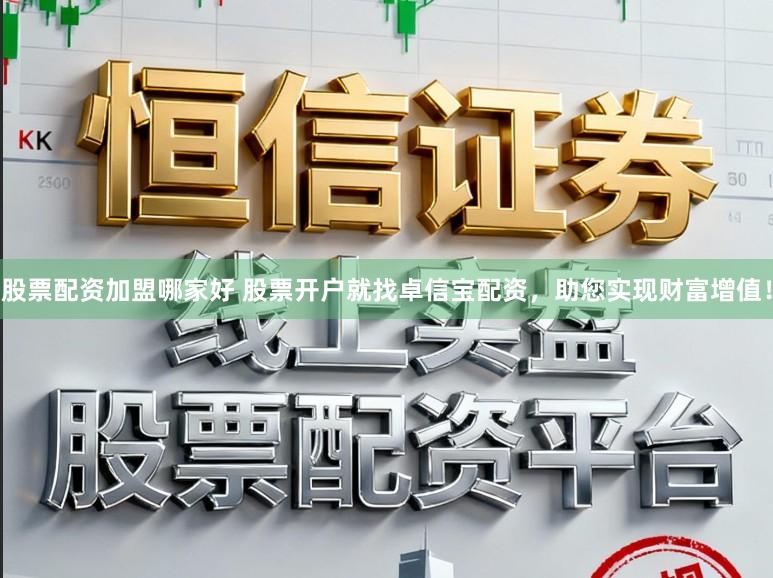 股票配资加盟哪家好 股票开户就找卓信宝配资，助您实现财富增值！