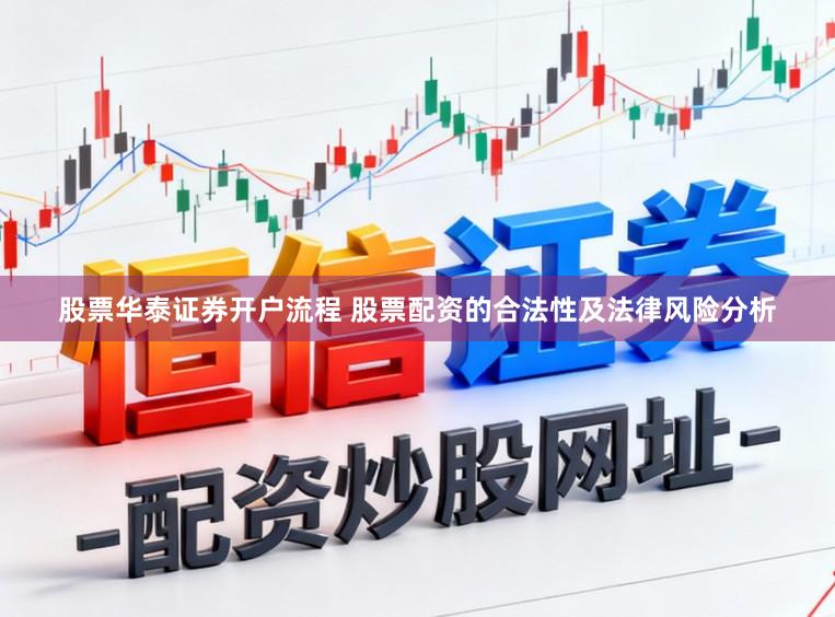 股票华泰证券开户流程 股票配资的合法性及法律风险分析
